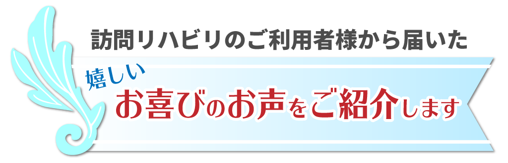 ご利用者さまからのお喜びの声夢訪問鍼灸マッサージの訪問リハビリマッサージのご利用者様よりいただいた、嬉しいお喜びのお声をご紹介！